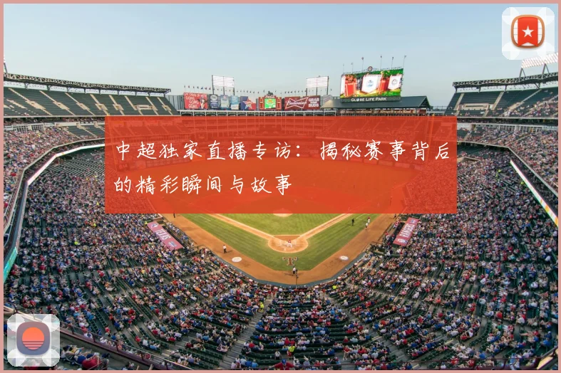 中超独家直播专访：揭秘赛事背后的精彩瞬间与故事