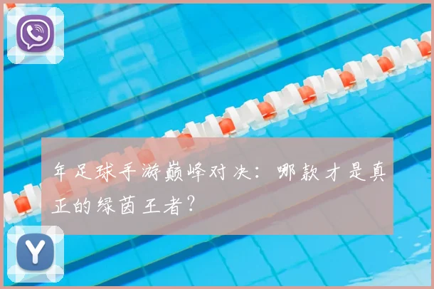 年足球手游巅峰对决：哪款才是真正的绿茵王者？