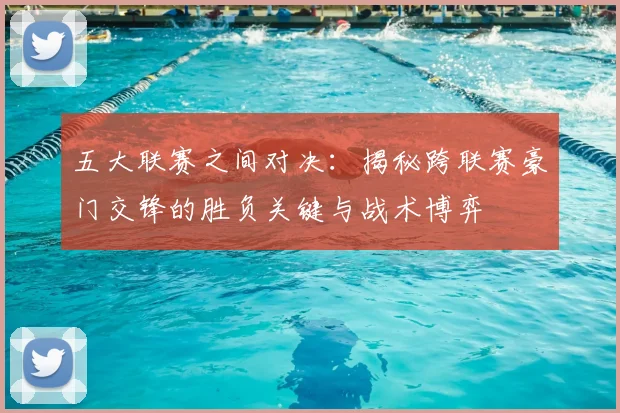 五大联赛之间对决：揭秘跨联赛豪门交锋的胜负关键与战术博弈