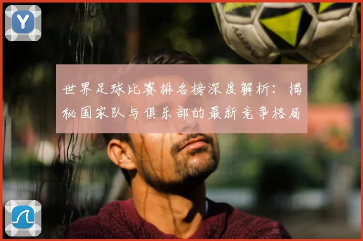 世界足球比赛排名榜深度解析:揭秘国家队与俱乐部的最新竞争格局