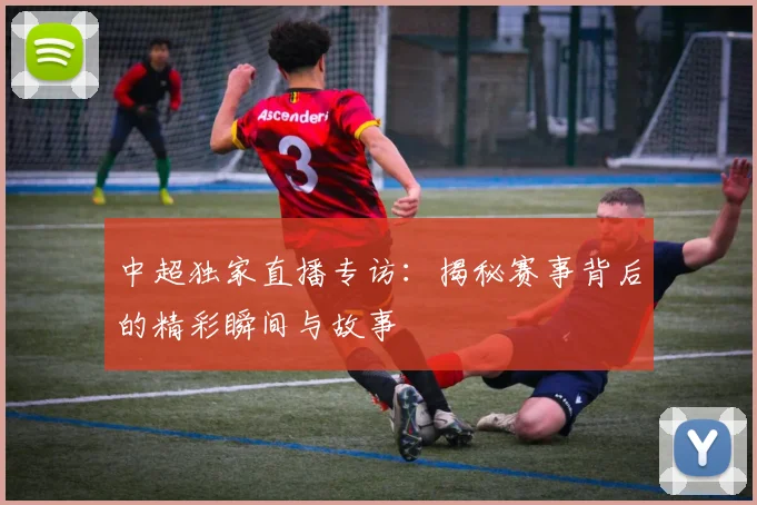中超独家直播专访:揭秘赛事背后的精彩瞬间与故事