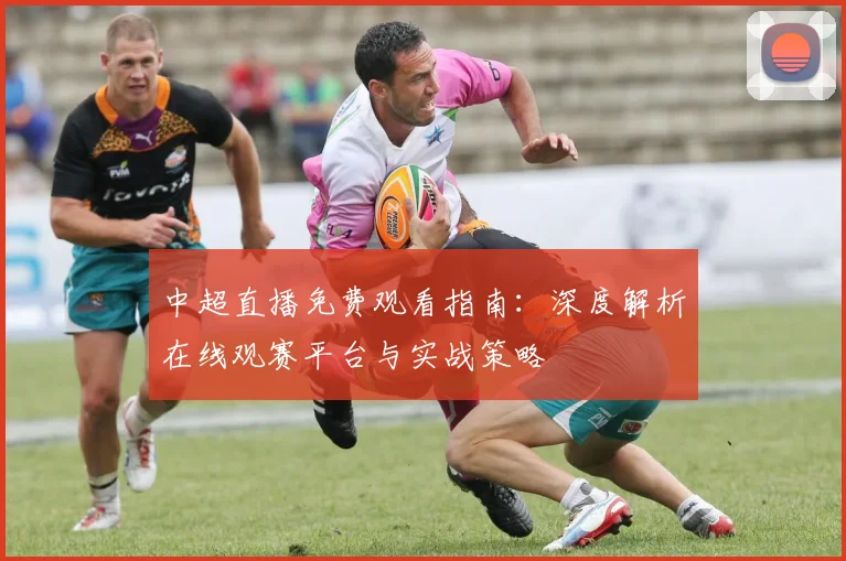 中超直播免费观看指南:深度解析在线观赛平台与实战策略