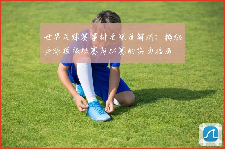 世界足球赛事排名深度解析：揭秘全球顶级联赛与杯赛的实力格局