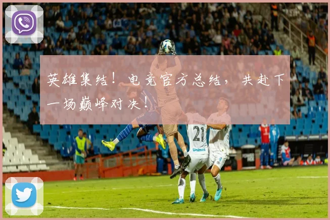 英雄集结!电竞官方总结,共赴下一场巅峰对决!
