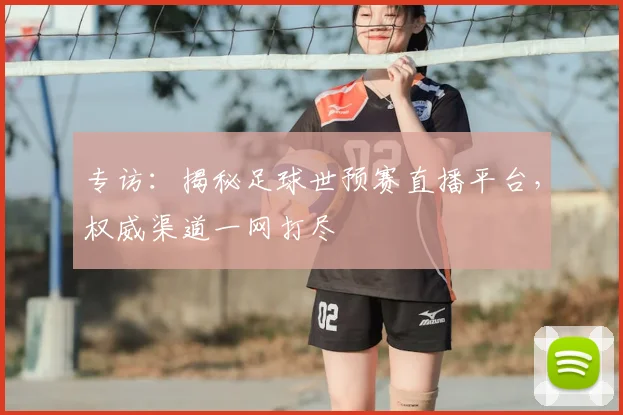 专访：揭秘足球世预赛直播平台，权威渠道一网打尽