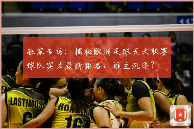 独家专访:揭秘欧洲足球五大联赛球队实力最新排名,谁主沉浮?