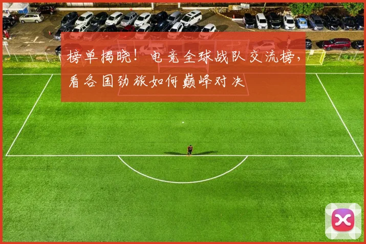 榜单揭晓!电竞全球战队交流榜,看各国劲旅如何巅峰对决