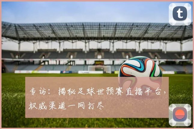 专访:揭秘足球世预赛直播平台,权威渠道一网打尽