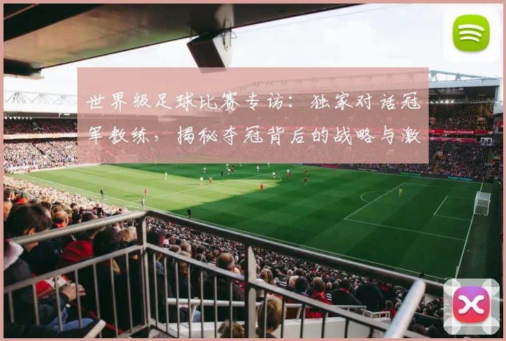 世界级足球比赛专访:独家对话冠军教练,揭秘夺冠背后的战略与激情_20260609201349