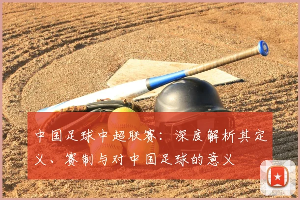 中国足球中超联赛：深度解析其定义、赛制与对中国足球的意义