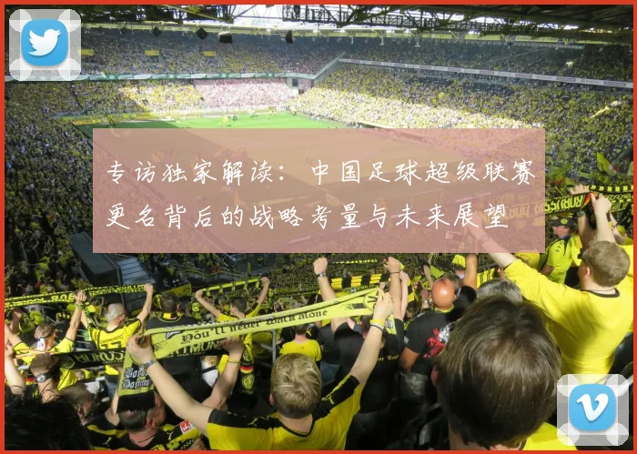 专访独家解读:中国足球超级联赛更名背后的战略考量与未来展望