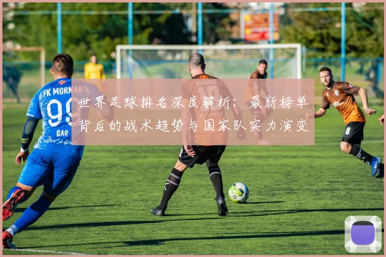 世界足球排名深度解析：最新榜单背后的战术趋势与国家队实力演变