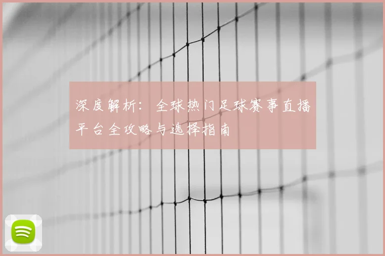 深度解析:全球热门足球赛事直播平台全攻略与选择指南