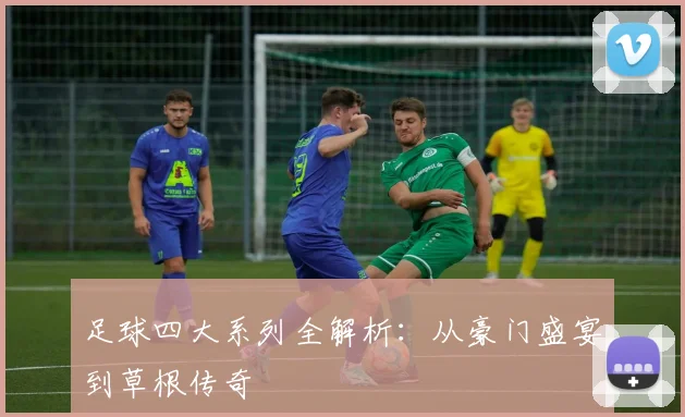 足球四大系列全解析:从豪门盛宴到草根传奇