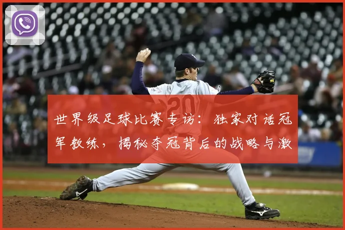 世界级足球比赛专访:独家对话冠军教练,揭秘夺冠背后的战略与激情_20260609201349