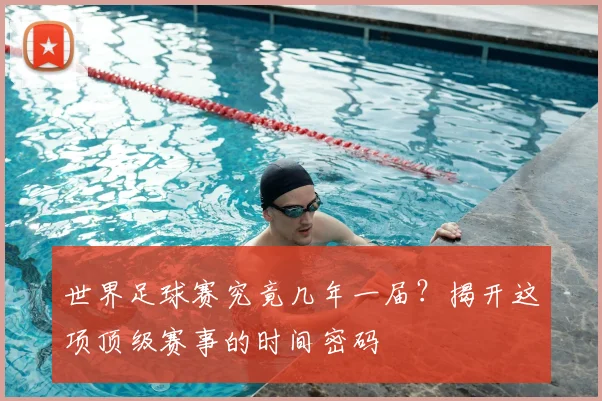 世界足球赛究竟几年一届?揭开这项顶级赛事的时间密码