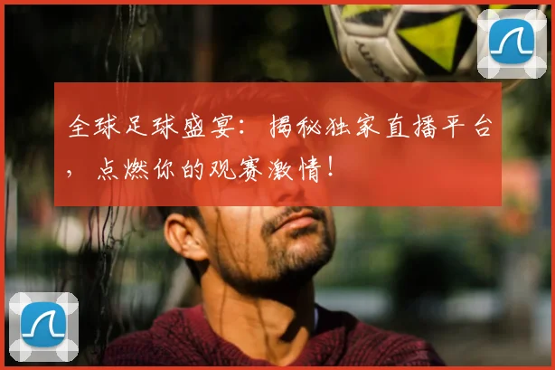 全球足球盛宴:揭秘独家直播平台,点燃你的观赛激情!