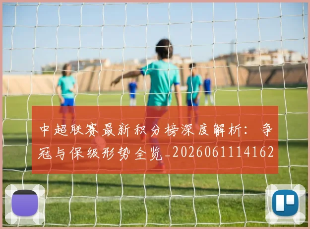 中超联赛最新积分榜深度解析:争冠与保级形势全览_20260611141623