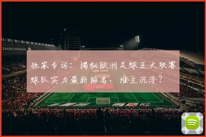 独家专访：揭秘欧洲足球五大联赛球队实力最新排名，谁主沉浮？