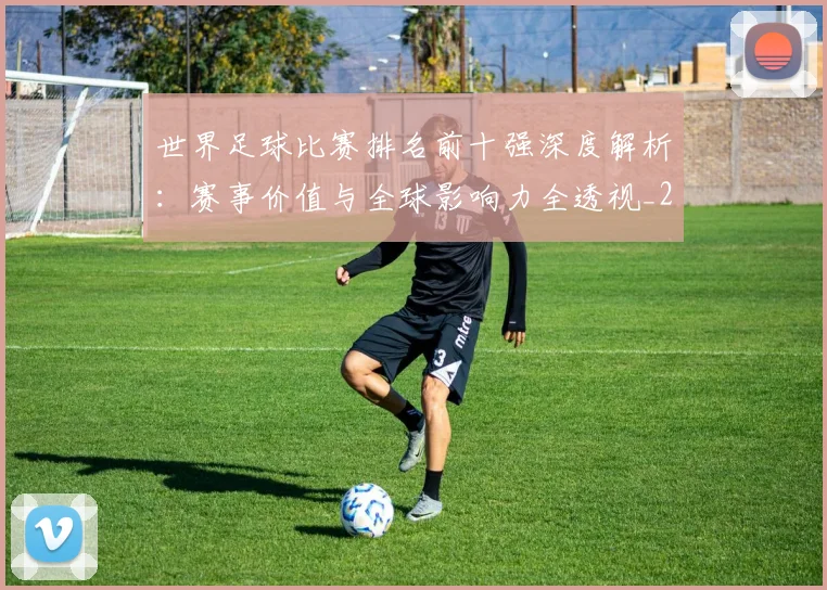 世界足球比赛排名前十强深度解析:赛事价值与全球影响力全透视_20260609201506