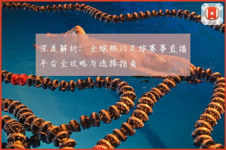 深度解析:全球热门足球赛事直播平台全攻略与选择指南