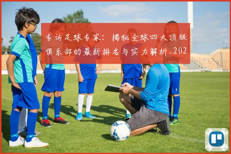 专访足球专家:揭秘全球四大顶级俱乐部的最新排名与实力解析_20260609201232