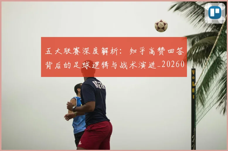 五大联赛深度解析:知乎高赞回答背后的足球逻辑与战术演进_20260611141743