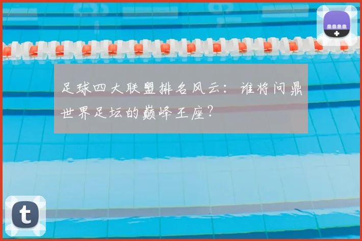 足球四大联盟排名风云:谁将问鼎世界足坛的巅峰王座?