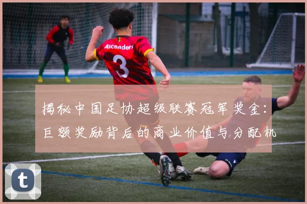 揭秘中国足协超级联赛冠军奖金:巨额奖励背后的商业价值与分配机制