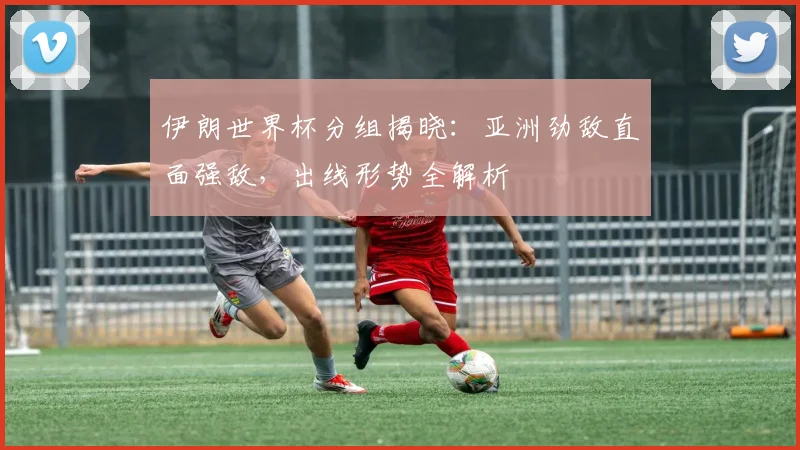 伊朗世界杯分组揭晓:亚洲劲敌直面强敌,出线形势全解析