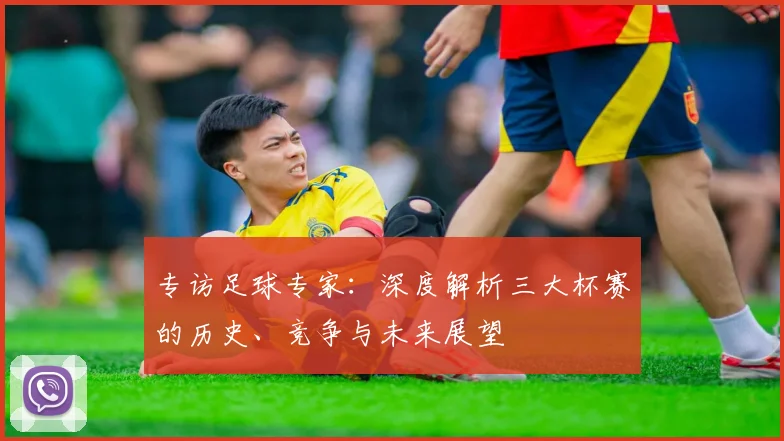 专访足球专家：深度解析三大杯赛的历史、竞争与未来展望