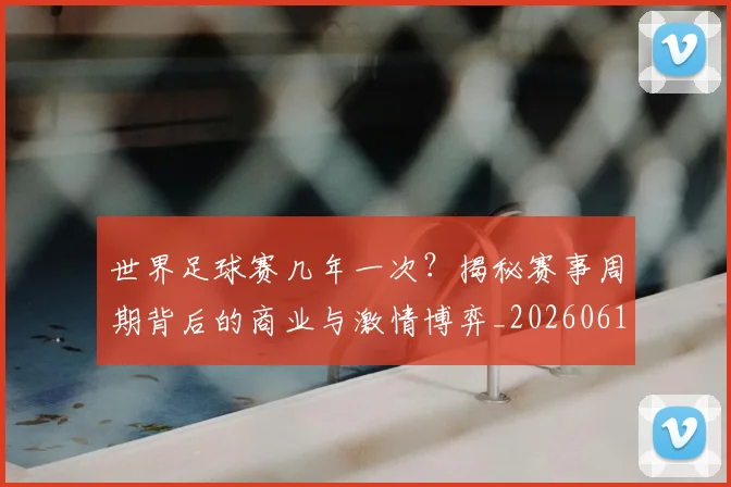 世界足球赛几年一次?揭秘赛事周期背后的商业与激情博弈_20260610190219