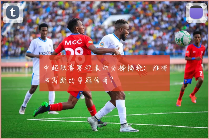 中超联赛赛程表积分榜揭晓:谁将书写新的争冠传奇?