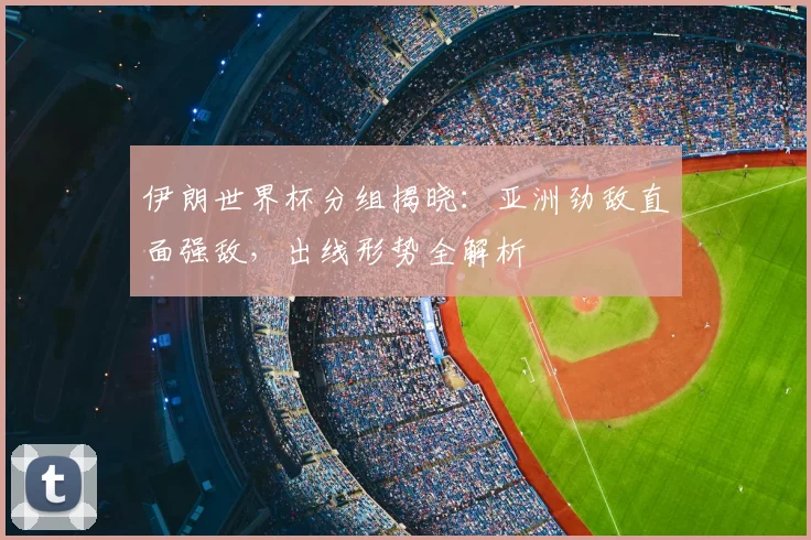 伊朗世界杯分组揭晓:亚洲劲敌直面强敌,出线形势全解析