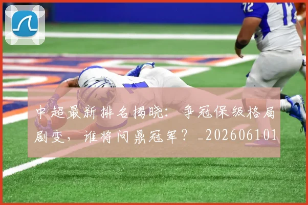 中超最新排名揭晓:争冠保级格局剧变,谁将问鼎冠军?_20260610190407