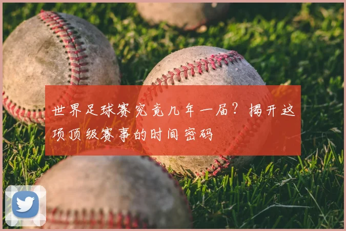 世界足球赛究竟几年一届？揭开这项顶级赛事的时间密码