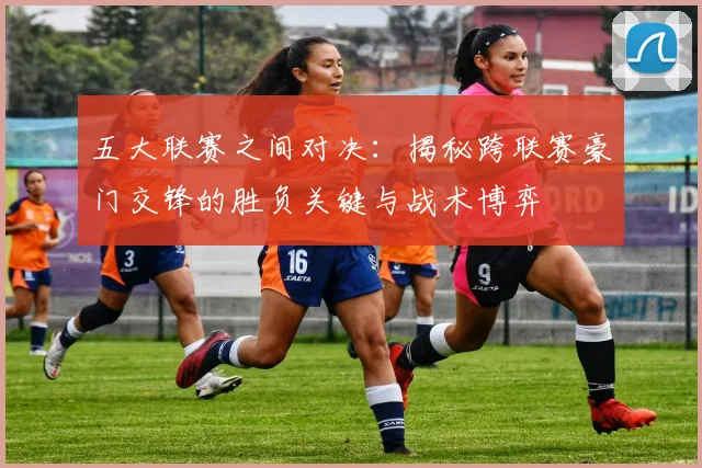 五大联赛之间对决:揭秘跨联赛豪门交锋的胜负关键与战术博弈