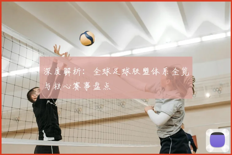深度解析：全球足球联盟体系全览与核心赛事盘点