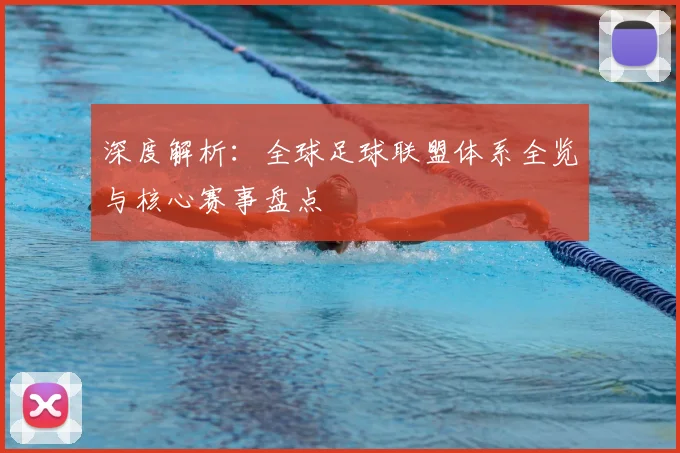 深度解析:全球足球联盟体系全览与核心赛事盘点