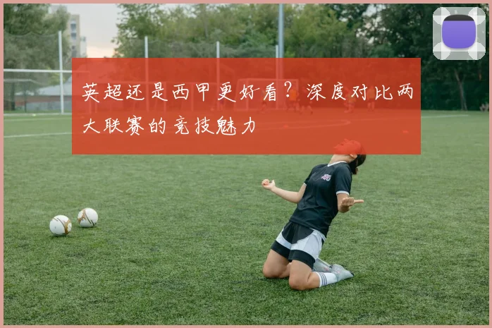 英超还是西甲更好看?深度对比两大联赛的竞技魅力