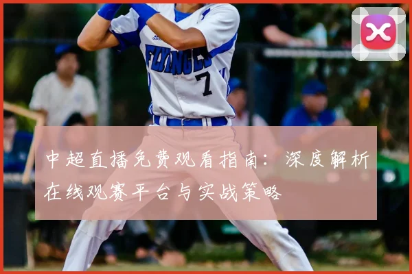 中超直播免费观看指南:深度解析在线观赛平台与实战策略
