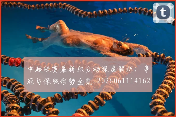 中超联赛最新积分榜深度解析:争冠与保级形势全览_20260611141623